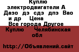 Куплю электродвигатели А4, Дазо, дэ, сдэ, дпэ, Вао и др. › Цена ­ 100 000 - Все города Другое » Куплю   . Челябинская обл.